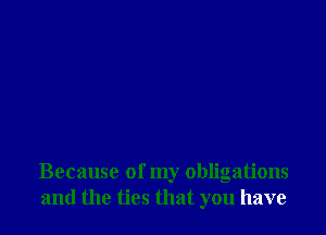 Because of my obligations
and the ties that you have