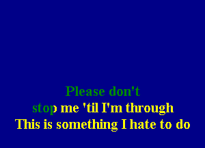 Please don't
stop me 'til I'm through
This is something I hate to do