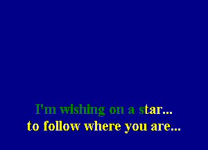 I'm wishing on a star...
to follow where you are...