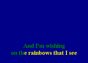And I'm wishing
on the rainbows that I see