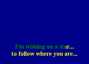 I'm wishing on a star...
to follow where you are...