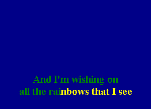 And I'm wishing on
all the rainbows that I see