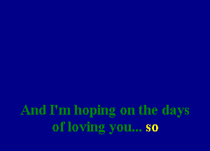 And I'm hopng on the days
of loving you... so