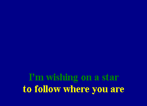 I'm wishing on a star
to follow where you are