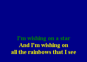 I'm wishing on a star
And I'm wishing on
all the rainbows that I see