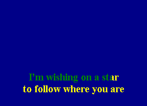 I'm wishing on a star
to follow where you are