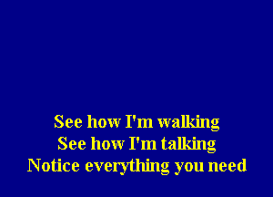 See how I'm walking
See how I'm talking

Notice everything you need I