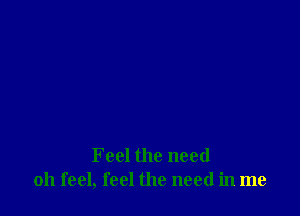 Feel the need
011 feel, feel the need in me