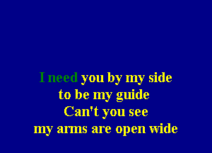 I need you by my side
to be my guide
Can't you see
my arms are open wide