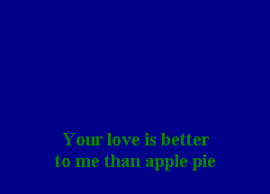 Your love is better
to me than apple pie