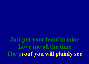 Just put your hand in mine
Love me all the time
The proof you will plainly see