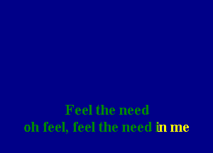 Feel the need
011 feel, feel the need in me