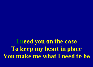 I need you on the case
To keep my heart in place
You make me What I need to be