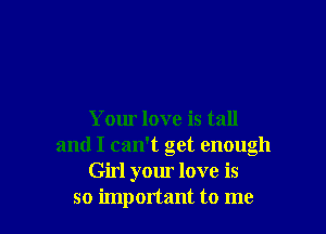 Your love is tall
and I can't get enough
Girl your love is
so important to me