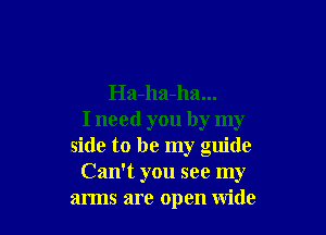 Ha-ha-ha...

I need you by my
side to be my guide
Can't you see my
arms are open wide