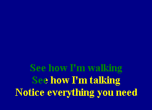 See how I'm walking
See how I'm talking

Notice everything you need I