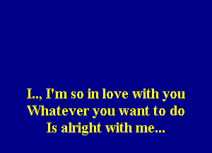 I.., I'm so in love with you
Whatever you want to do
Is alright with me...