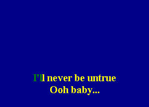 I'll never be untrue
Ooh baby...