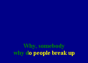 Why, somebody
why do people break up