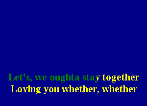 Let's, we oughta stay together
Loving you Whether, Whether