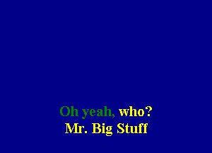 Oh yeah, who?
Mr. Big Stuff