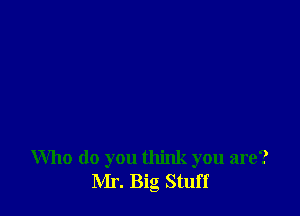 Who do you think you are?
Mr. Big Stuff