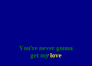 You're never gonna
get my love