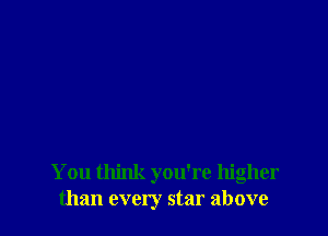 You think you're higher
than every star above