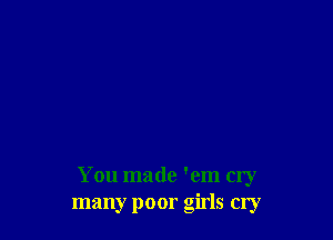 You made 'em cry
many poor girls cry