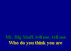 Mr. Big Stuff, tell me, tell me
Who do you think you are