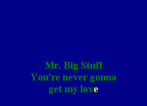 Mr. Big Stuff
You're never gonna
get my love