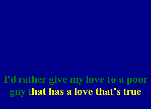 I'd rather give my love to a poor
guy that has a love that's true