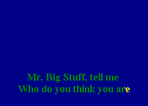 Mr. Big Stuff, tell me
Who do you think you are