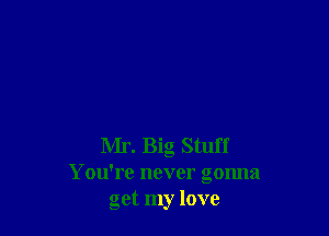 Mr. Big Stuff
You're never gonna
get my love