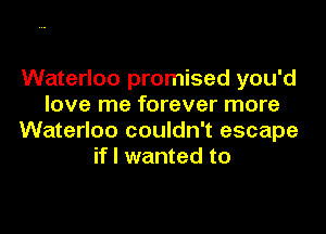 Waterloo promised you'd
love me forever more

Waterloo couldn't escape
if I wanted to