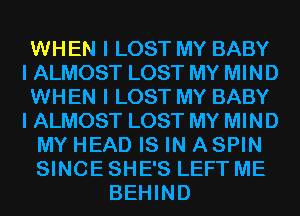 WHEN I LOST MY BABY
I ALMOST LOST MY MIND
WHEN I LOST MY BABY
I ALMOST LOST MY MIND
MY HEAD IS IN ASPIN
SINCE SHE'S LEFT ME
BEHIND