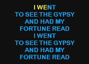 HNENT
TO SEE THE GYPSY
ANDHADMY
FORTUNEREAD
HNENT
TO SEE THE GYPSY

AND HAD MY
FORTUNE READ l