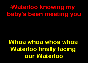 -Waterloo knowing my
baby's been meeting you

Whoa whoa whoa whoa
Waterloo finally facing
our Waterloo