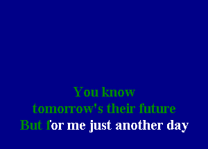 You knowr
tomorrow's their future
But for me just another day