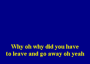 Why oh why did you have
to leave and go away 011 yeah