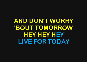 AND DON'T WORRY
'BOUT TOMORROW

HEY HEY HEY
LIVE FOR TODAY
