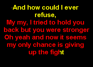 ---And how could I ever
refuse,

My my, I tried to hold you
back but you were stronger
Oh yeah and now it seems

my only chance is giving

up the fight