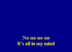 N o-no-no-no
It's all in my mind