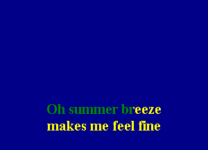 Oh summer breeze
makes me feel fine