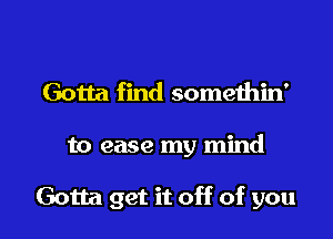 Gotta find somethin'

to case my mind

Gotta get it off of you