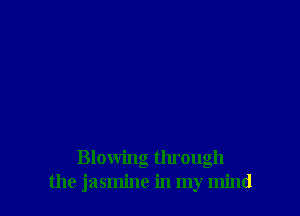 Blowing through
the jasmine in my mind