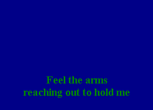 Feel the arms
reaching out to hold me