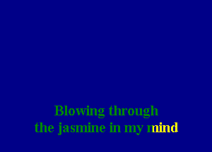 Blowing through
the jasmine in my mind