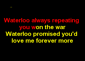 Waterloo always repeating
you won the war
Waterloo promised you'd
love me forever more