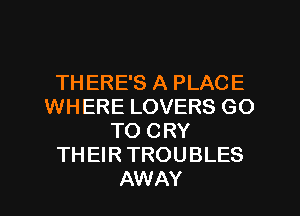 TH ERE'S A PLACE
WHERE LOVERS GO
TO CRY
THEIR TROUBLES
AWAY